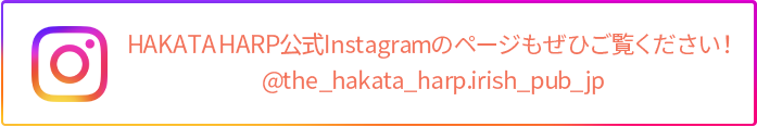 インスタグラムリンクバナー：HAKATA HARP公式Instagramのページもぜひご覧ください！
@the_hakata_harp.irish_pub_jp